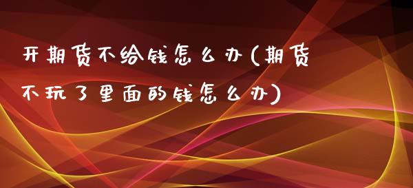 开期货不给钱怎么办(期货不玩了里面的钱怎么办)_国际期货_第1张_期货直播室 开期货不给钱怎么办(期货不玩了里面的钱怎么办)_https://www.zghnxxa.com_国际期货_第1张