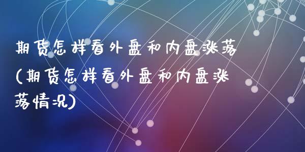期货怎样看外盘和内盘涨落(期货怎样看外盘和内盘涨落情况)_https://www.zghnxxa.com_内盘期货_第1张