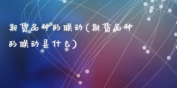 期货品种的联动(期货品种的联动是什么)_国际期货_第1张_期货直播室 期货品种的联动(期货品种的联动是什么)_https://www.zghnxxa.com_国际期货_第1张