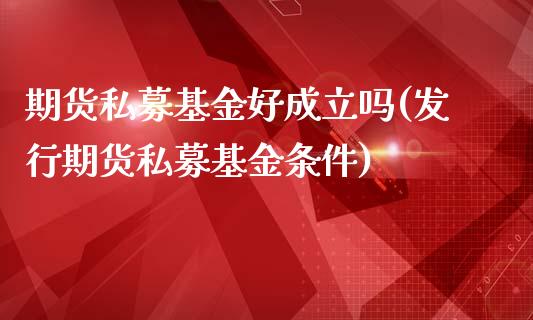 期货私募基金好成立吗(发行期货私募基金条件)_国际期货_第1张_期货直播室 期货私募基金好成立吗(发行期货私募基金条件)_https://www.zghnxxa.com_国际期货_第1张