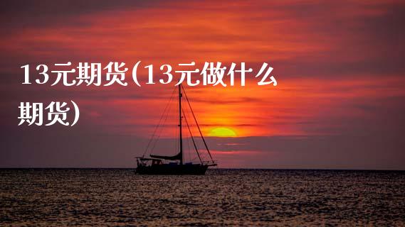13元期货(13元做什么期货)_国际期货_第1张_期货直播室 13元期货(13元做什么期货)_https://www.zghnxxa.com_国际期货_第1张