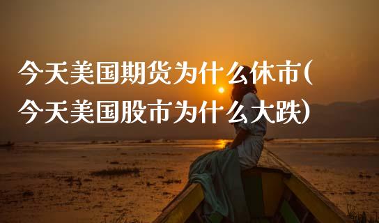 今天美国期货为什么休市(今天美国股市为什么大跌)_内盘期货_第1张_期货直播室 今天美国期货为什么休市(今天美国股市为什么大跌)_https://www.zghnxxa.com_内盘期货_第1张