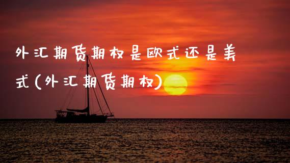 外汇期货期权是欧式还是美式(外汇期货期权)_https://www.zghnxxa.com_黄金期货_第1张