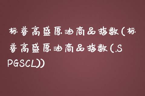 标普高盛原油商品指数(标普高盛原油商品指数(.SPGSCL))_https://www.zghnxxa.com_国际期货_第1张