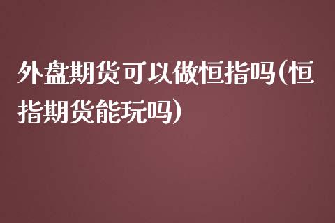 外盘期货可以做恒指吗(恒指期货能玩吗)_https://www.zghnxxa.com_期货直播室_第1张