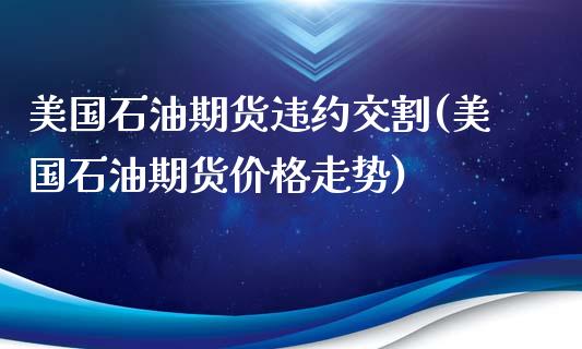 美国石油期货违约交割(美国石油期货价格走势)_https://www.zghnxxa.com_期货直播室_第1张