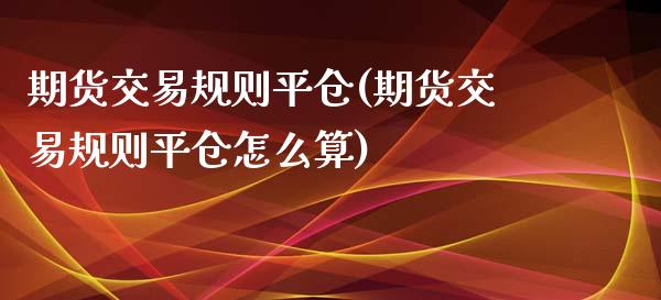 期货交易规则平仓(期货交易规则平仓怎么算)_https://www.zghnxxa.com_国际期货_第1张