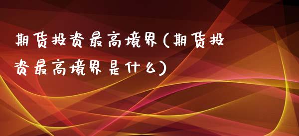 期货投资最高境界(期货投资最高境界是什么)_https://www.zghnxxa.com_国际期货_第1张