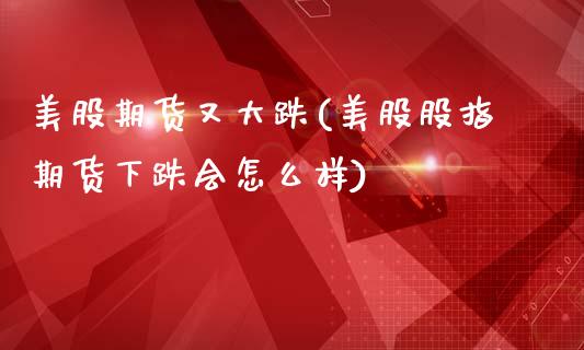 美股期货又大跌(美股股指期货下跌会怎么样)_黄金期货_第1张_期货直播室 美股期货又大跌(美股股指期货下跌会怎么样)_https://www.zghnxxa.com_黄金期货_第1张