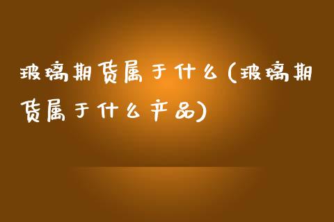 玻璃期货属于什么(玻璃期货属于什么产品)_https://www.zghnxxa.com_内盘期货_第1张