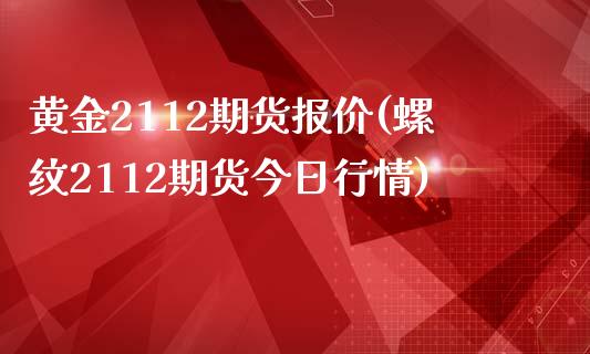 黄金2112期货报价(螺纹2112期货今日行情)_https://www.zghnxxa.com_期货直播室_第1张