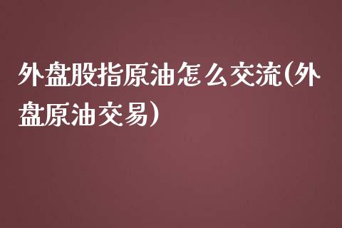 外盘股指原油怎么交流(外盘原油交易)_https://www.zghnxxa.com_黄金期货_第1张