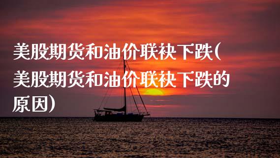 美股期货和油价联袂下跌(美股期货和油价联袂下跌的原因)_https://www.zghnxxa.com_期货直播室_第1张