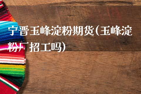 宁晋玉峰淀粉期货(玉峰淀粉厂招工吗)_国际期货_第1张_期货直播室 宁晋玉峰淀粉期货(玉峰淀粉厂招工吗)_https://www.zghnxxa.com_国际期货_第1张