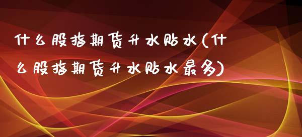 什么股指期货升水贴水(什么股指期货升水贴水最多)_黄金期货_第1张_期货直播室 什么股指期货升水贴水(什么股指期货升水贴水最多)_https://www.zghnxxa.com_黄金期货_第1张