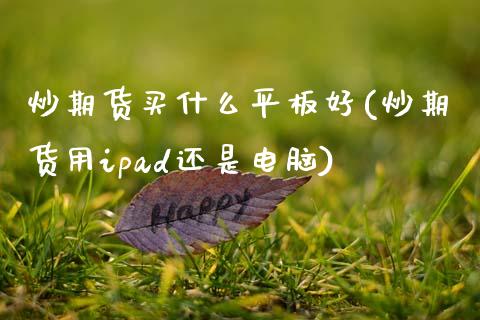 炒期货买什么平板好(炒期货用ipad还是电脑)_内盘期货_第1张_期货直播室 炒期货买什么平板好(炒期货用ipad还是电脑)_https://www.zghnxxa.com_内盘期货_第1张