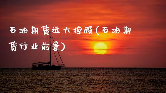 石油期货远大控股(石油期货行业前景)_https://www.zghnxxa.com_黄金期货_第1张