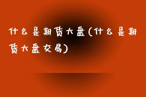 什么是期货大盘(什么是期货大盘交易)_内盘期货_第1张_期货直播室 什么是期货大盘(什么是期货大盘交易)_https://www.zghnxxa.com_内盘期货_第1张