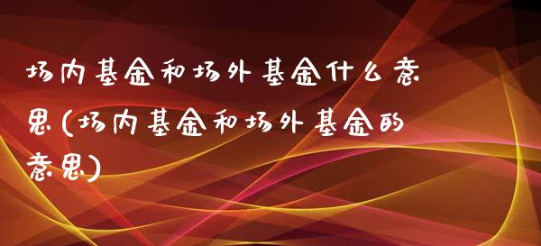 场内基金和场外基金什么意思(场内基金和场外基金的意思)_内盘期货_第1张_期货直播室 场内基金和场外基金什么意思(场内基金和场外基金的意思)_https://www.zghnxxa.com_内盘期货_第1张
