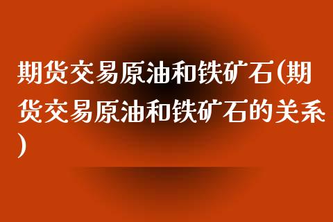 期货交易原油和铁矿石(期货交易原油和铁矿石的关系)_https://www.zghnxxa.com_期货直播室_第1张