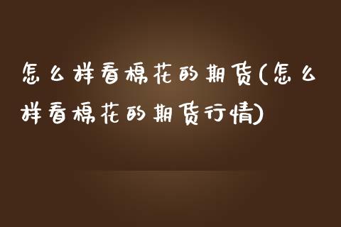 怎么样看棉花的期货(怎么样看棉花的期货行情)_https://www.zghnxxa.com_黄金期货_第1张