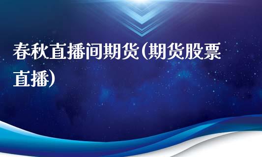 春秋直播间期货(期货股票直播)_https://www.zghnxxa.com_内盘期货_第1张