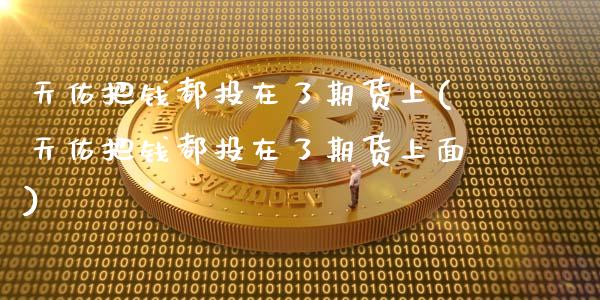 天佑把钱都投在了期货上(天佑把钱都投在了期货上面)_https://www.zghnxxa.com_国际期货_第1张