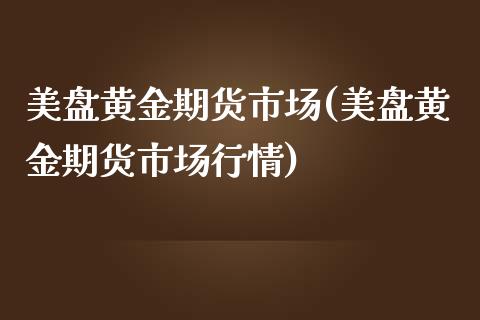 美盘黄金期货市场(美盘黄金期货市场行情)_https://www.zghnxxa.com_内盘期货_第1张