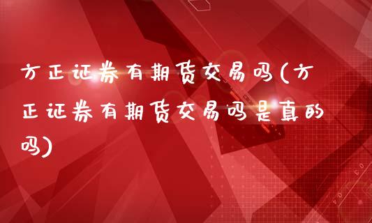方正证券有期货交易吗(方正证券有期货交易吗是真的吗)_https://www.zghnxxa.com_国际期货_第1张