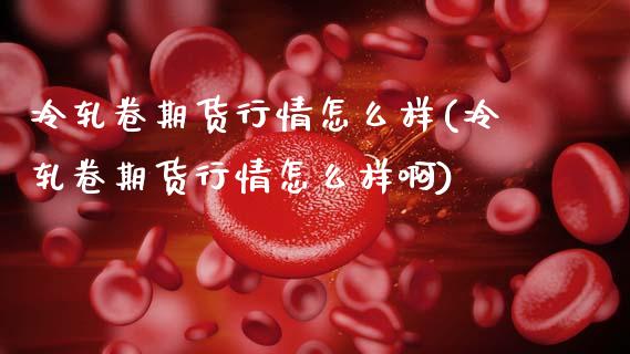 冷轧卷期货行情怎么样(冷轧卷期货行情怎么样啊)_https://www.zghnxxa.com_国际期货_第1张