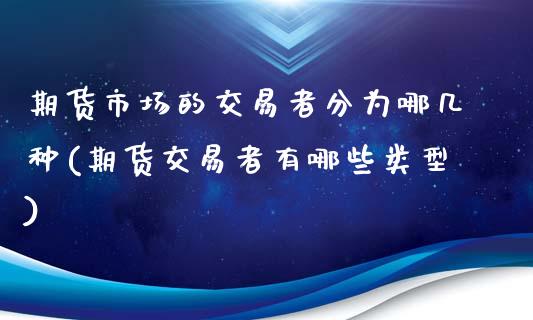 期货市场的交易者分为哪几种(期货交易者有哪些类型)_内盘期货_第1张_期货直播室 期货市场的交易者分为哪几种(期货交易者有哪些类型)_https://www.zghnxxa.com_内盘期货_第1张