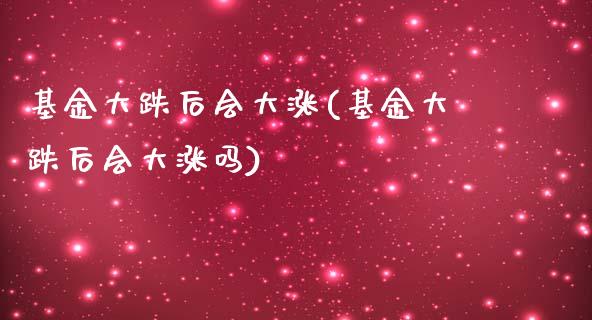基金大跌后会大涨(基金大跌后会大涨吗)_https://www.zghnxxa.com_国际期货_第1张