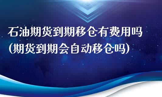 石油期货到期移仓有费用吗(期货到期会自动移仓吗)_https://www.zghnxxa.com_内盘期货_第1张
