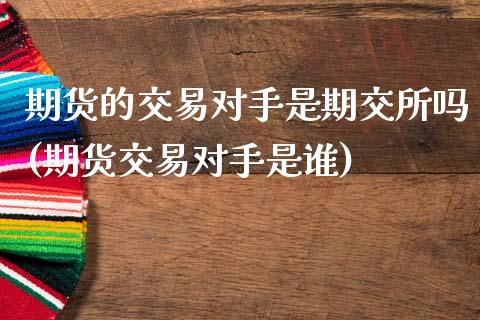 期货的交易对手是期交所吗(期货交易对手是谁)_https://www.zghnxxa.com_期货直播室_第1张