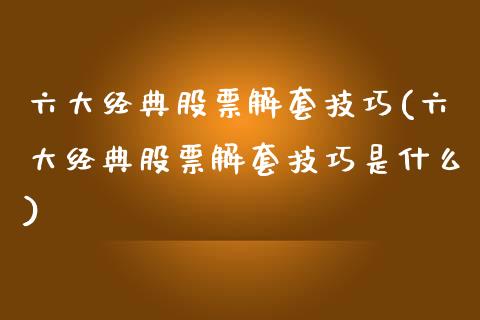 六大经典股票解套技巧(六大经典股票解套技巧是什么)_https://www.zghnxxa.com_内盘期货_第1张