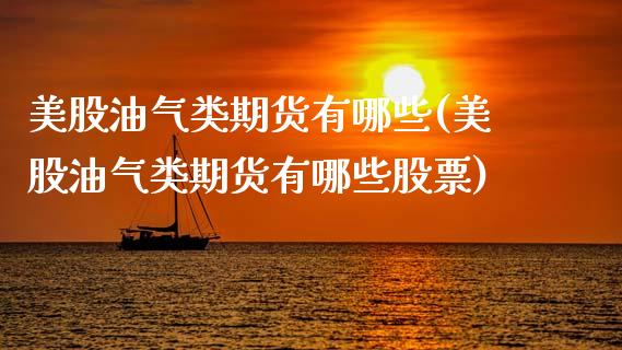 美股油气类期货有哪些(美股油气类期货有哪些股票)_内盘期货_第1张_期货直播室 美股油气类期货有哪些(美股油气类期货有哪些股票)_https://www.zghnxxa.com_内盘期货_第1张