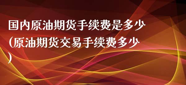 国内原油期货手续费是多少(原油期货交易手续费多少)_https://www.zghnxxa.com_黄金期货_第1张