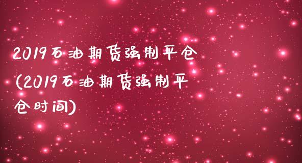 2019石油期货强制平仓(2019石油期货强制平仓时间)_https://www.zghnxxa.com_内盘期货_第1张