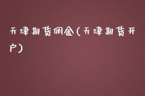天津期货佣金(天津期货开户)_https://www.zghnxxa.com_国际期货_第1张