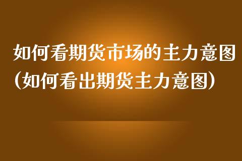 如何看期货市场的主力意图(如何看出期货主力意图)_https://www.zghnxxa.com_国际期货_第1张