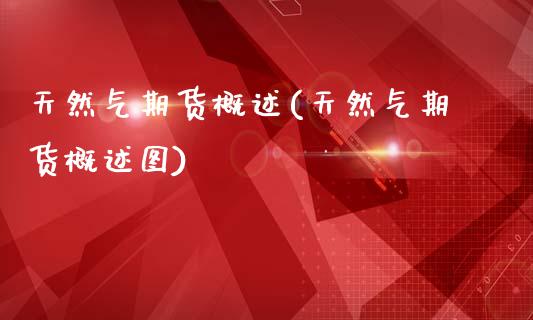 天然气期货概述(天然气期货概述图)_国际期货_第1张_期货直播室 天然气期货概述(天然气期货概述图)_https://www.zghnxxa.com_国际期货_第1张