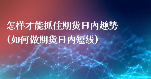 怎样才能抓住期货日内趣势(如何做期货日内短线)_黄金期货_第1张_期货直播室 怎样才能抓住期货日内趣势(如何做期货日内短线)_https://www.zghnxxa.com_黄金期货_第1张