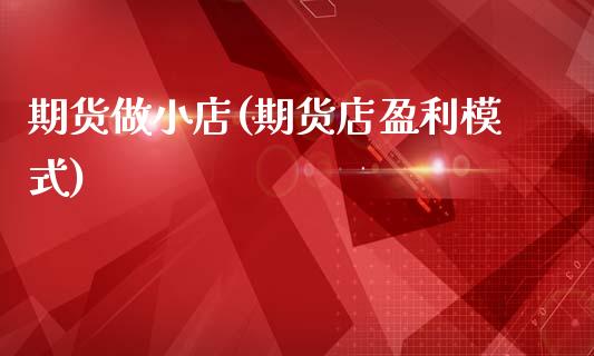 期货做小店(期货店盈利模式)_内盘期货_第1张_期货直播室 期货做小店(期货店盈利模式)_https://www.zghnxxa.com_内盘期货_第1张