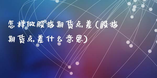 怎样做股指期货点差(股指期货点差什么意思)_https://www.zghnxxa.com_期货直播室_第1张