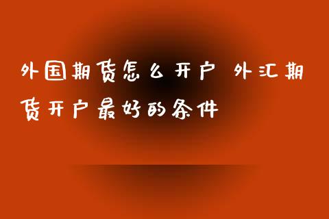 外国期货怎么开户 外汇期货开户最好的条件_https://www.zghnxxa.com_内盘期货_第1张