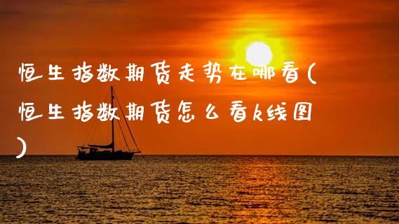 恒生指数期货走势在哪看(恒生指数期货怎么看k线图)_国际期货_第1张_期货直播室 恒生指数期货走势在哪看(恒生指数期货怎么看k线图)_https://www.zghnxxa.com_国际期货_第1张
