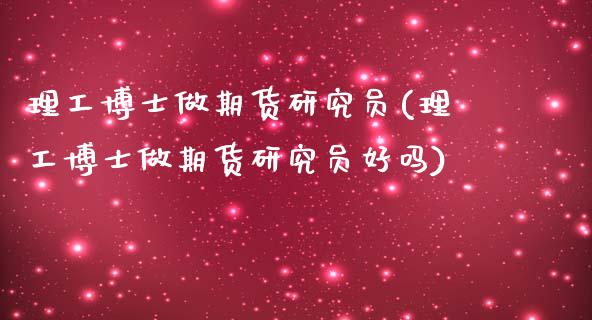 理工博士做期货研究员(理工博士做期货研究员好吗)_https://www.zghnxxa.com_国际期货_第1张