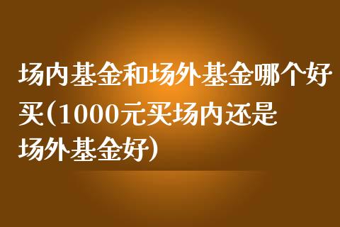 场内基金和场外基金哪个好买(1000元买场内还是场外基金好)_内盘期货_第1张_期货直播室 场内基金和场外基金哪个好买(1000元买场内还是场外基金好)_https://www.zghnxxa.com_内盘期货_第1张