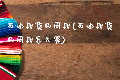 石油期货的周期(石油期货的周期怎么算)_https://www.zghnxxa.com_黄金期货_第1张