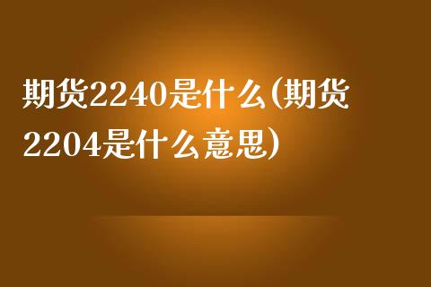 期货2240是什么(期货2204是什么意思)_https://www.zghnxxa.com_期货直播室_第1张